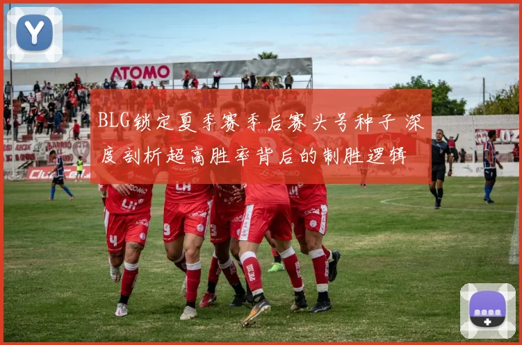 BLG锁定夏季赛季后赛头号种子 深度剖析超高胜率背后的制胜逻辑