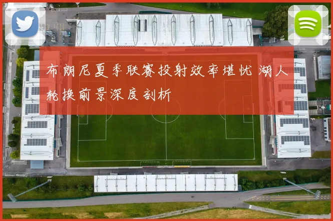 布朗尼夏季联赛投射效率堪忧 湖人轮换前景深度剖析