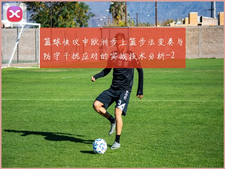 篮球快攻中欧洲步上篮步法变奏与防守干扰应对的实战技术分析