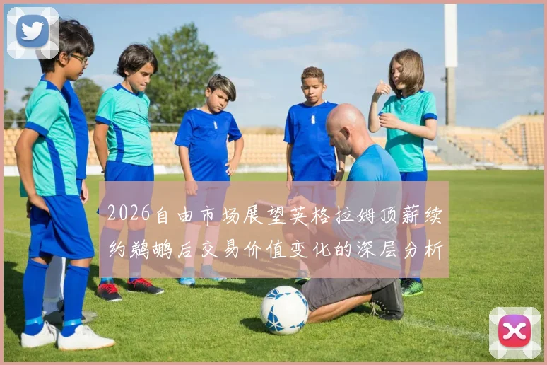 2026自由市场展望英格拉姆顶薪续约鹈鹕后交易价值变化的深层分析