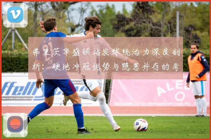 弗里茨华盛顿站发球统治力深度剖析：硬地冲冠优势与隐患并存的考量