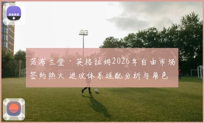 若布兰登·英格拉姆2026年自由市场签约热火 进攻体系适配分析与角色预测